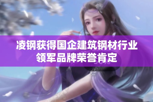 凌鋼獲得國企建筑鋼材行業(yè)領軍品牌榮譽肯定