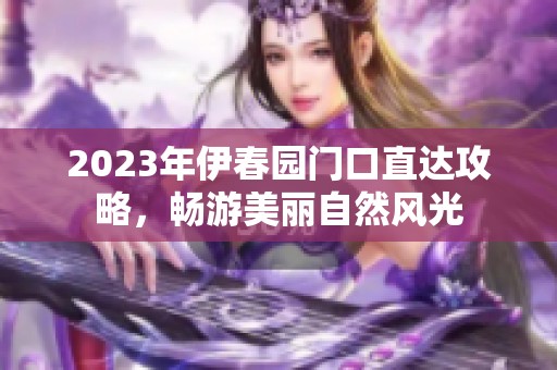 2023年伊春園門口直達(dá)攻略，暢游美麗自然風(fēng)光