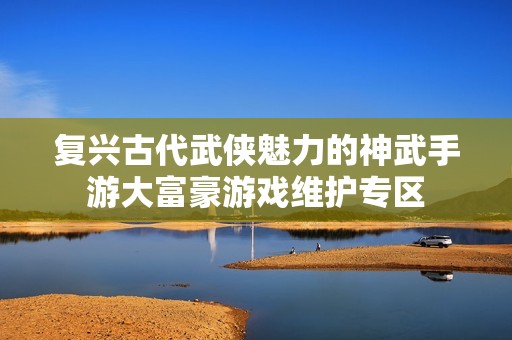 復(fù)興古代武俠魅力的神武手游大富豪游戲維護(hù)專(zhuān)區(qū)