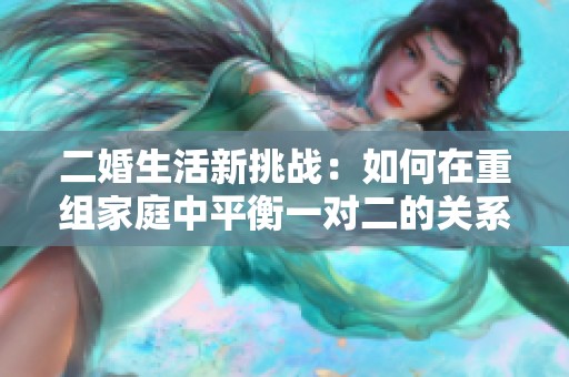二婚生活新挑戰(zhàn)：如何在重組家庭中平衡一對(duì)二的關(guān)系