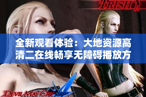 全新觀看體驗(yàn)：大地資源高清二在線(xiàn)暢享無(wú)障礙播放方法