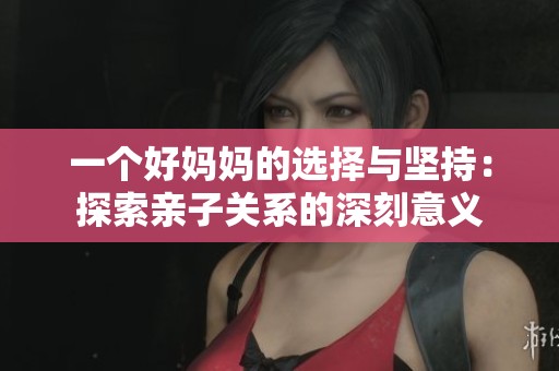 一個好媽媽的選擇與堅持：探索親子關系的深刻意義