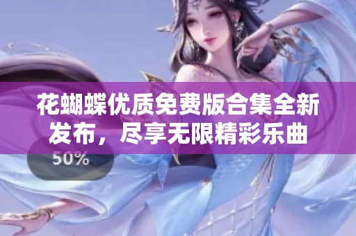 花蝴蝶優(yōu)質免費版合集全新發(fā)布，盡享無限精彩樂曲