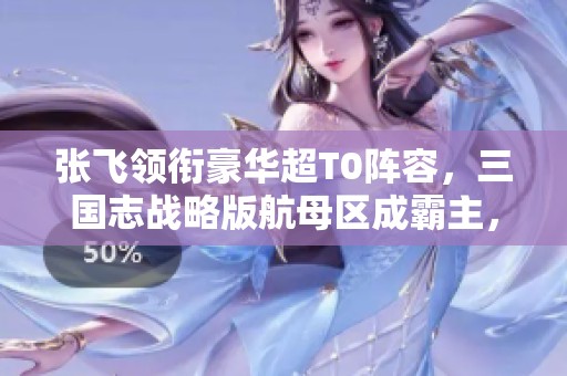 張飛領銜豪華超T0陣容，三國志戰(zhàn)略版航母區(qū)成霸主，滿紅隊難敵爭鋒