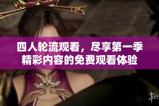 四人輪流觀看，盡享第一季精彩內(nèi)容的免費(fèi)觀看體驗(yàn)