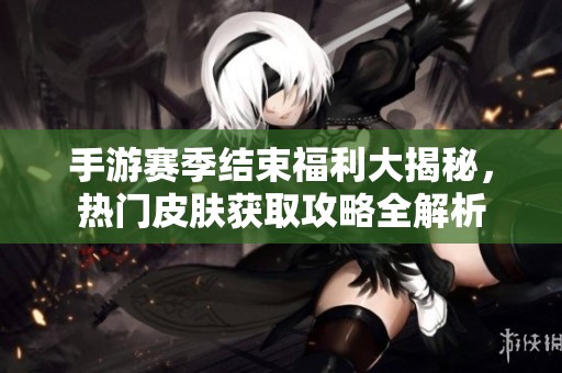 手游賽季結(jié)束福利大揭秘，熱門皮膚獲取攻略全解析