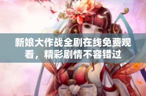 新娘大作戰(zhàn)全劇在線免費(fèi)觀看，精彩劇情不容錯(cuò)過