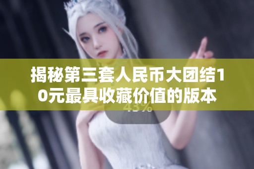 揭秘第三套人民幣大團結10元最具收藏價值的版本