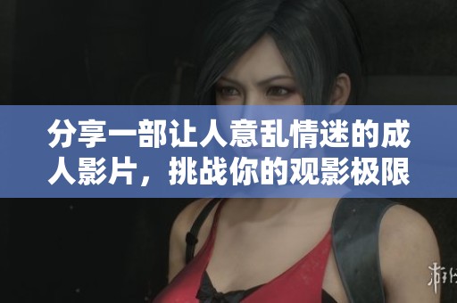 分享一部讓人意亂情迷的成人影片，挑戰(zhàn)你的觀影極限