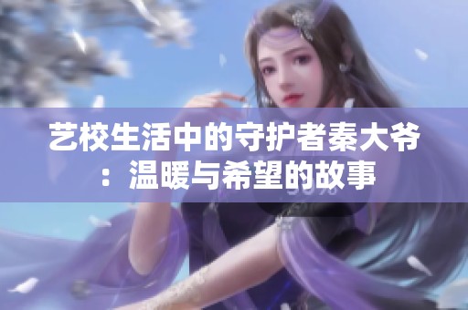 藝校生活中的守護者秦大爺：溫暖與希望的故事