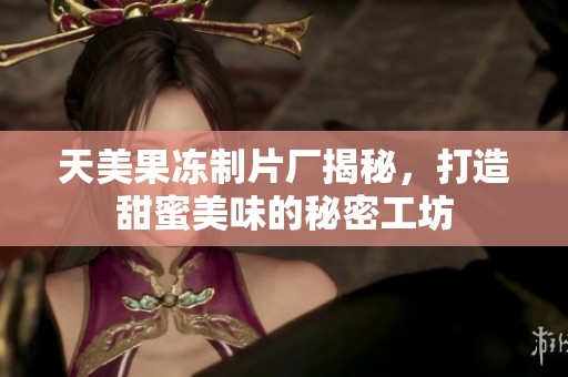 天美果凍制片廠揭秘，打造甜蜜美味的秘密工坊