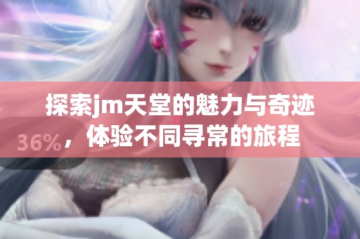 探索jm天堂的魅力與奇跡，體驗(yàn)不同尋常的旅程