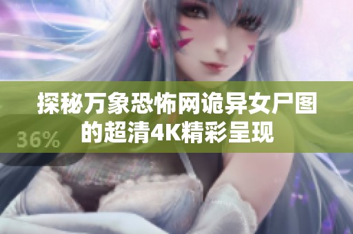 探秘萬象恐怖網(wǎng)詭異女尸圖的超清4K精彩呈現(xiàn)