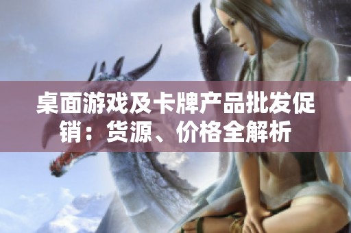 桌面游戲及卡牌產(chǎn)品批發(fā)促銷：貨源、價格全解析