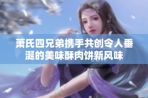 蕭氏四兄弟攜手共創(chuàng)令人垂涎的美味酥肉餅新風(fēng)味