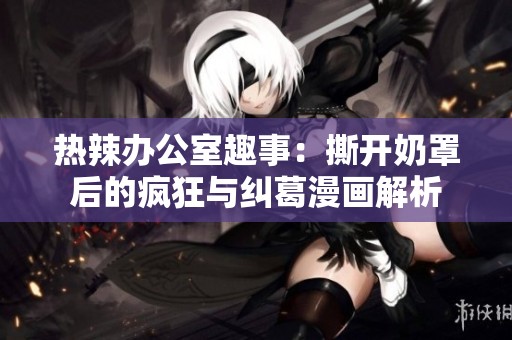 熱辣辦公室趣事：撕開(kāi)奶罩后的瘋狂與糾葛漫畫(huà)解析