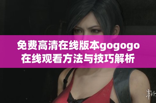 免費高清在線版本gogogo在線觀看方法與技巧解析
