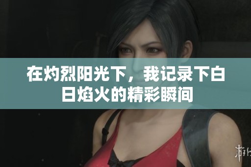 在灼烈陽(yáng)光下，我記錄下白日焰火的精彩瞬間