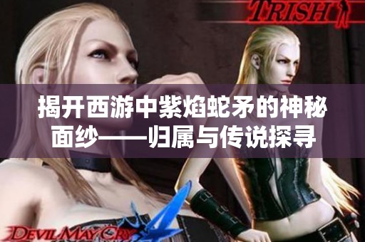 揭開西游中紫焰蛇矛的神秘面紗——歸屬與傳說探尋