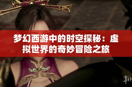 夢(mèng)幻西游中的時(shí)空探秘：虛擬世界的奇妙冒險(xiǎn)之旅