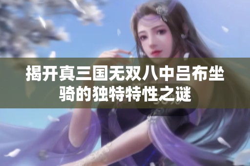 揭開真三國無雙八中呂布坐騎的獨特特性之謎
