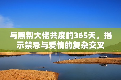 與黑幫大佬共度的365天，揭示禁忌與愛情的復雜交叉