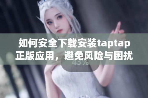 如何安全下載安裝taptap正版應(yīng)用，避免風(fēng)險(xiǎn)與困擾
