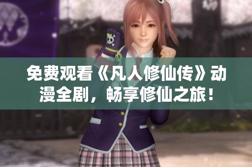 免費(fèi)觀看《凡人修仙傳》動(dòng)漫全劇，暢享修仙之旅！