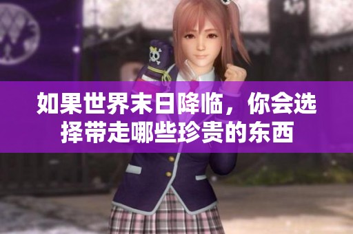 如果世界末日降臨，你會(huì)選擇帶走哪些珍貴的東西