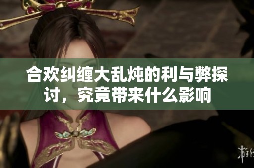 合歡糾纏大亂燉的利與弊探討，究竟帶來什么影響