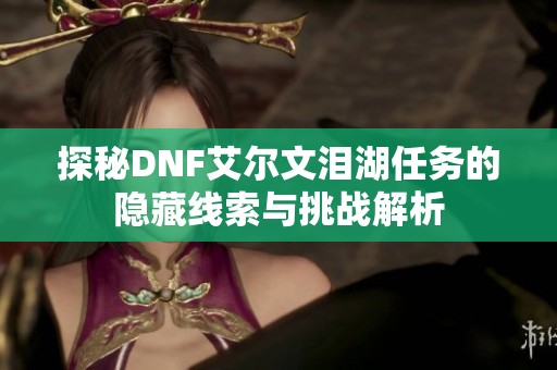 探秘DNF艾爾文淚湖任務(wù)的隱藏線索與挑戰(zhàn)解析