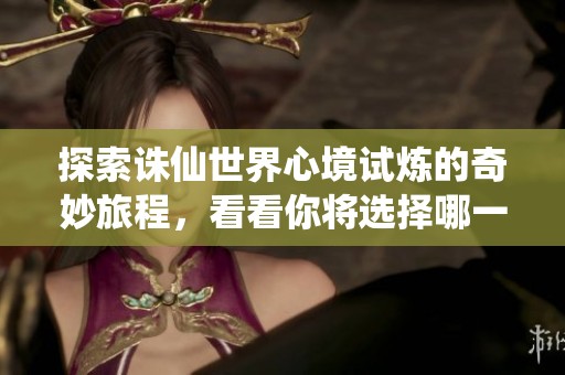 探索誅仙世界心境試煉的奇妙旅程，看看你將選擇哪一個門派吧