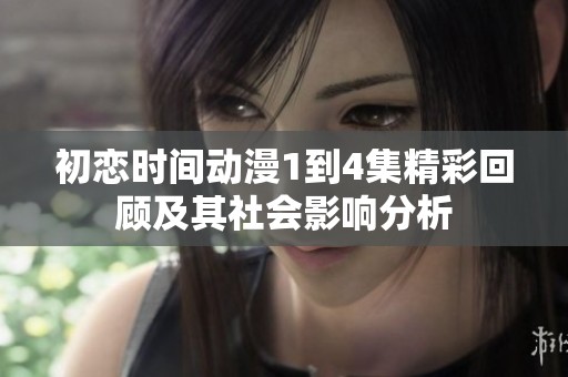 初戀時(shí)間動(dòng)漫1到4集精彩回顧及其社會(huì)影響分析