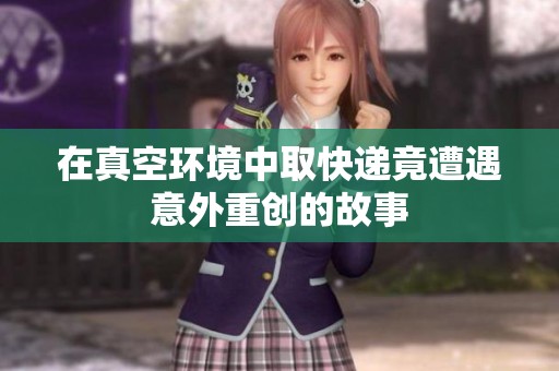 在真空環(huán)境中取快遞竟遭遇意外重創(chuàng)的故事