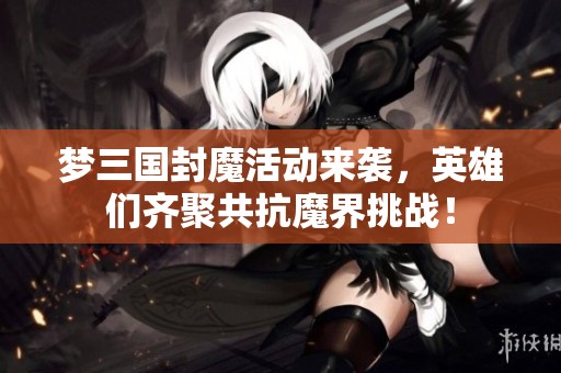 夢(mèng)三國(guó)封魔活動(dòng)來(lái)襲，英雄們齊聚共抗魔界挑戰(zhàn)！