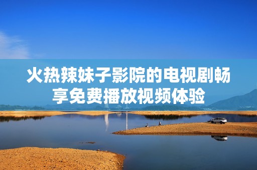 火熱辣妹子影院的電視劇暢享免費(fèi)播放視頻體驗(yàn)