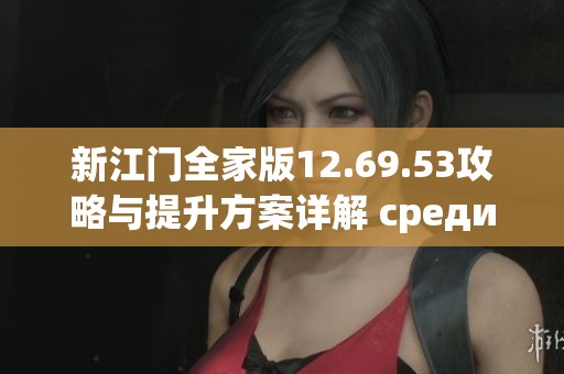 新江門全家版12.69.53攻略與提升方案詳解 среди
