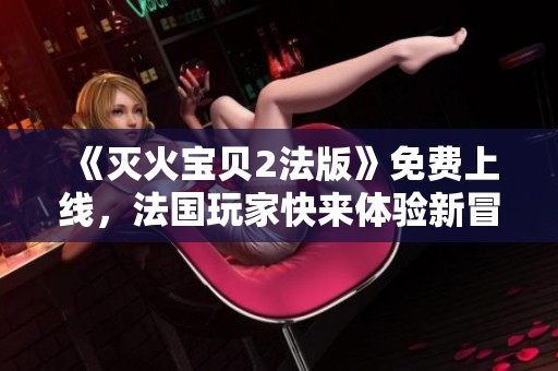 《滅火寶貝2法版》免費(fèi)上線，法國玩家快來體驗(yàn)新冒險(xiǎn)