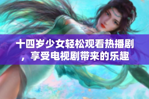 十四歲少女輕松觀看熱播劇,享受電視劇帶來(lái)的樂(lè)趣 十四歲少女輕松觀看熱播劇,享受電視劇帶來(lái)的樂(lè)趣