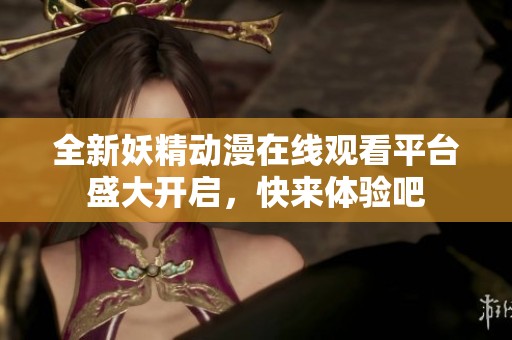 全新妖精動漫在線觀看平臺盛大開啟，快來體驗吧