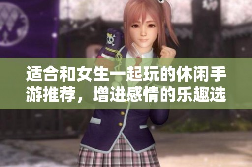 適合和女生一起玩的休閑手游推薦，增進(jìn)感情的樂趣選擇