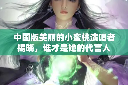 中國版美麗的小蜜桃演唱者揭曉，誰才是她的代言人
