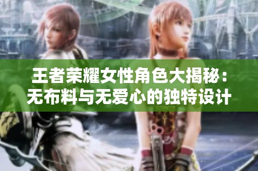 王者榮耀女性角色大揭秘：無布料與無愛心的獨(dú)特設(shè)計(jì)分析