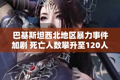 巴基斯坦西北地區(qū)暴力事件加劇 死亡人數(shù)攀升至120人
