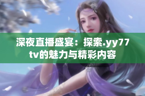 深夜直播盛宴：探索.yy77tv的魅力與精彩內(nèi)容