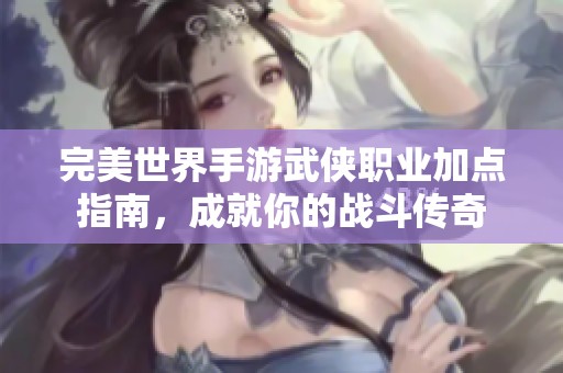 完美世界手游武俠職業(yè)加點(diǎn)指南，成就你的戰(zhàn)斗傳奇