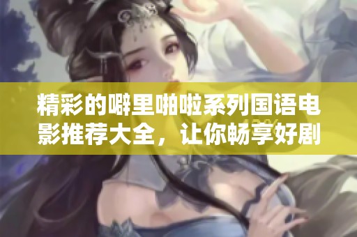 精彩的噼里啪啦系列國(guó)語(yǔ)電影推薦大全，讓你暢享好劇盛宴