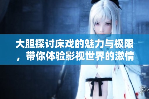 大膽探討床戲的魅力與極限，帶你體驗(yàn)影視世界的激情高潮