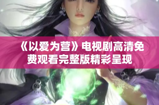 《以愛為營》電視劇高清免費(fèi)觀看完整版精彩呈現(xiàn)