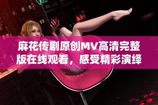 麻花傳劇原創(chuàng)MV高清完整版在線觀看，感受精彩演繹魅力